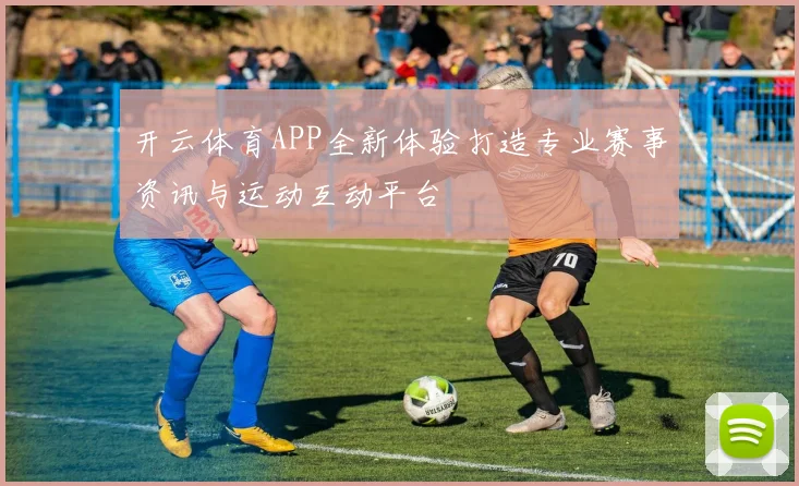 开云体育APP全新体验打造专业赛事资讯与运动互动平台