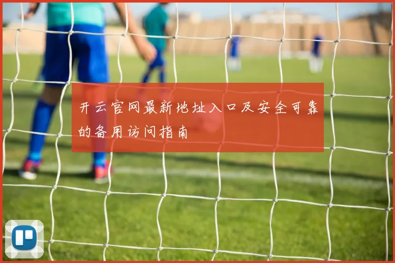 开云官网最新地址入口及安全可靠的备用访问指南
