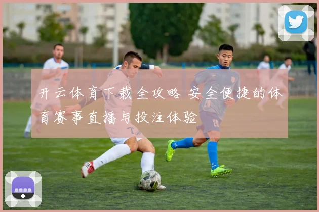 开云体育下载全攻略 安全便捷的体育赛事直播与投注体验