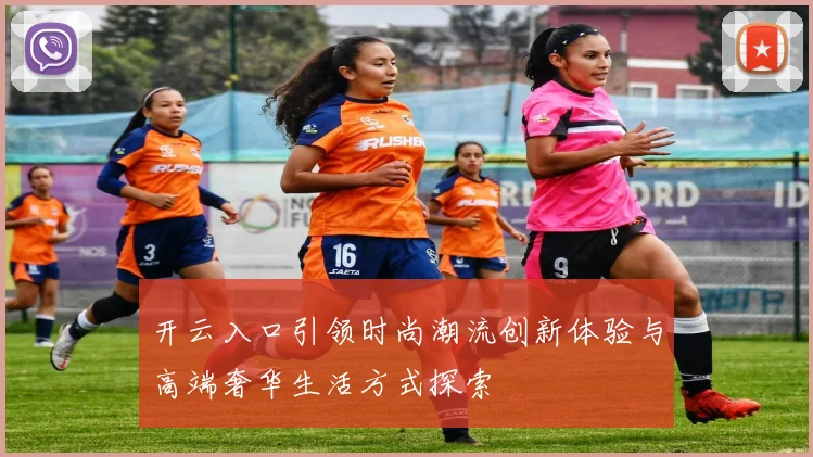 开云入口引领时尚潮流创新体验与高端奢华生活方式探索